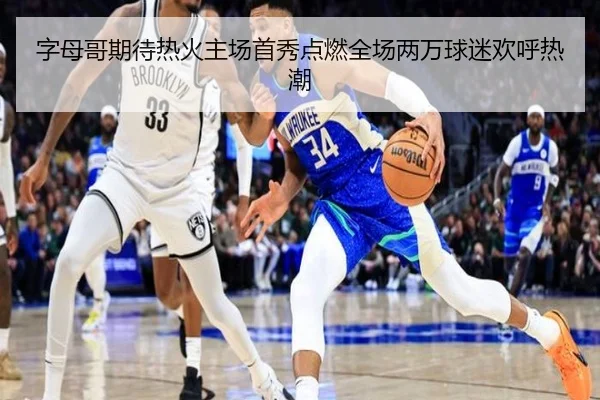 字母哥期待热火主场首秀点燃全场两万球迷欢呼热潮