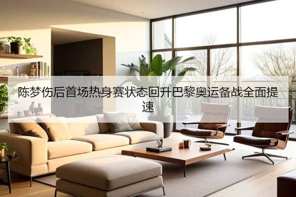 陈梦伤后首场热身赛状态回升巴黎奥运备战全面提速